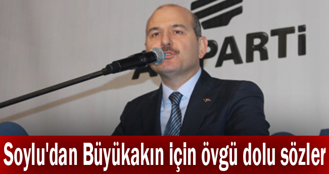 Soylu'dan Büyükakın için övgü dolu sözler