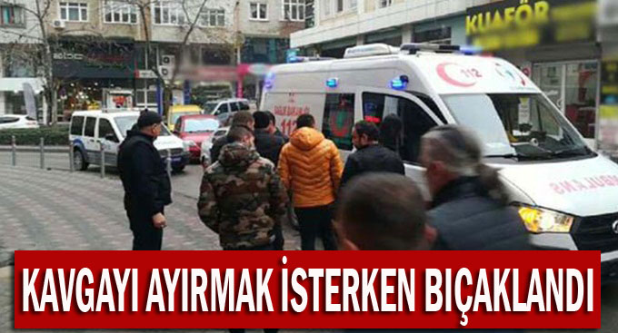 Kavgayı ayırmak isterken bıçaklandı