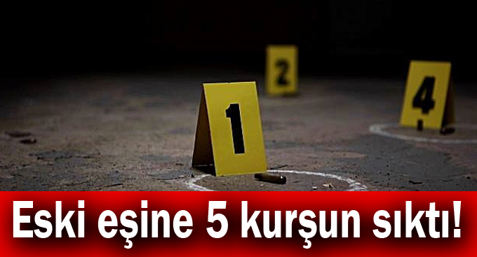 Eski eşine 5 kurşun sıktı!