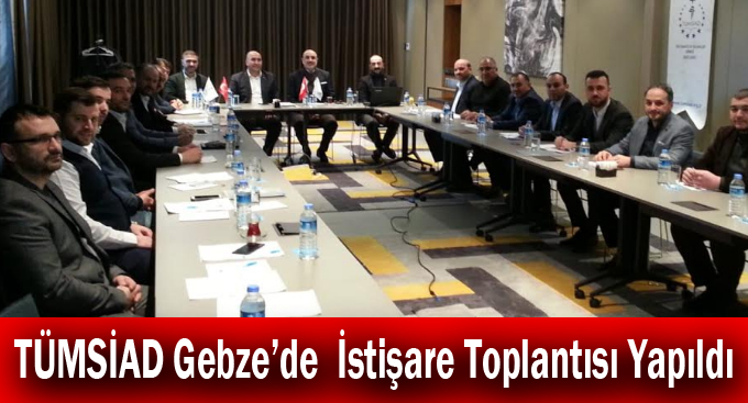 TÜMSİAD Gebze'de İstişare Toplantısı Yapıldı