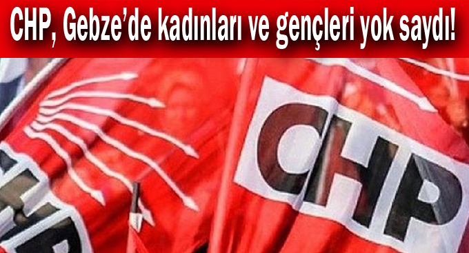 CHP, Gebze’de kadınları ve gençleri yok saydı!