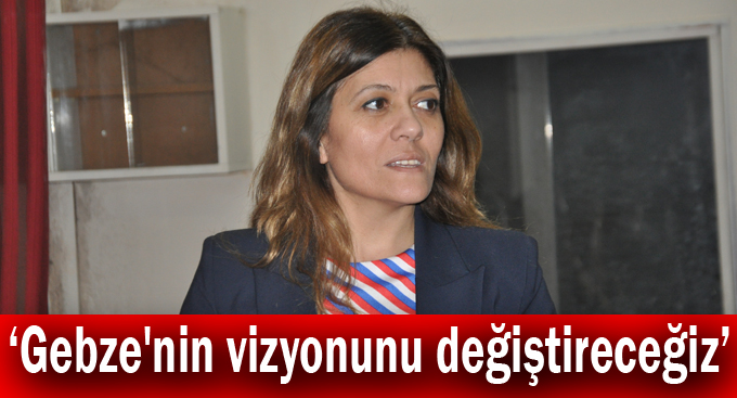 Çakır, ''Gebze'nin vizyonunu değiştireceğiz''