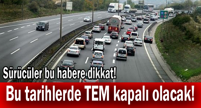 Bu tarihlere dikkat! TEM kapalı olacak!