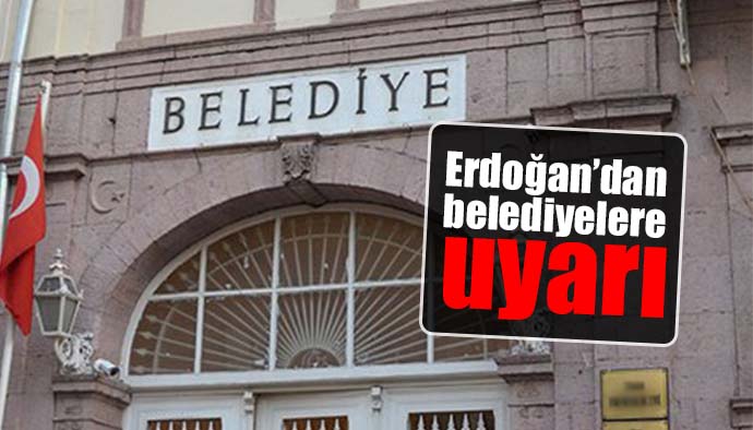 Erdoğan’dan belediyelere uyarı