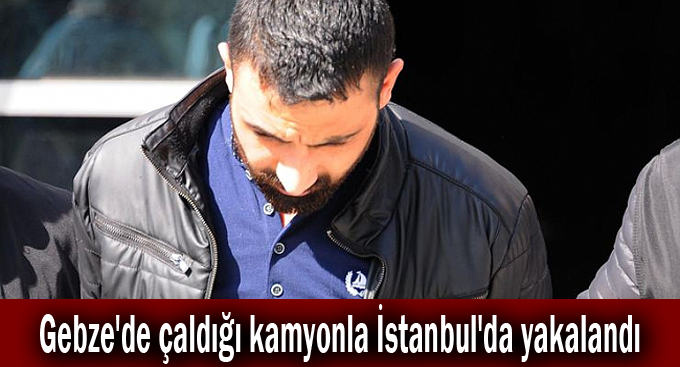 Gebze'de çaldığı kamyonla İstanbul'da yakalandı