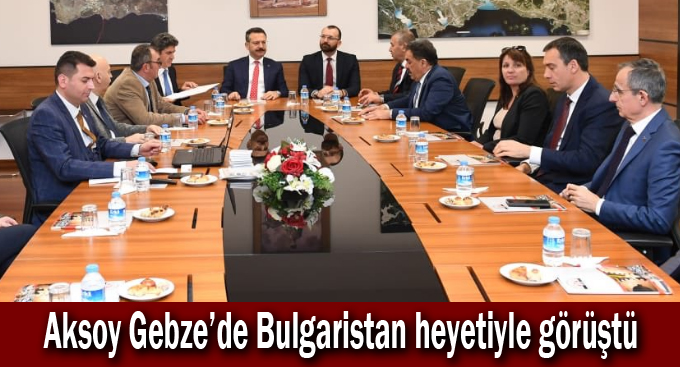 Aksoy Gebze'de Bulgaristan heyetiyle görüştü!