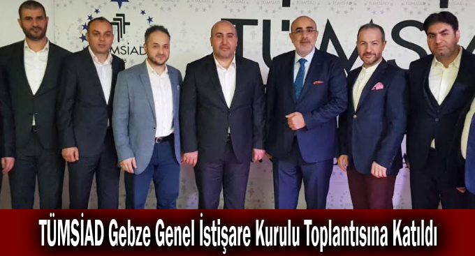 TÜMSİAD Gebze Genel İstişare Kurulu Toplantısına Katıldı