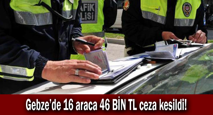 Gebze'de 16 araca 46 BİN TL ceza kesildi!