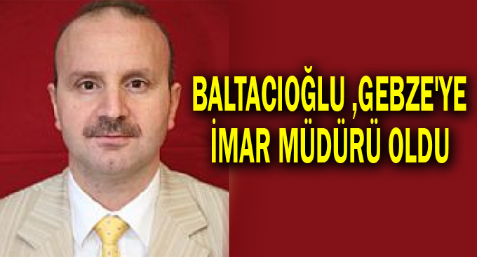 Baltacıoğlu ,Gebze'ye imar müdürü oldu