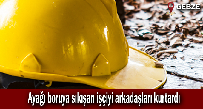 Ayağı boruya sıkışan işçiyi arkadaşları kurtardı