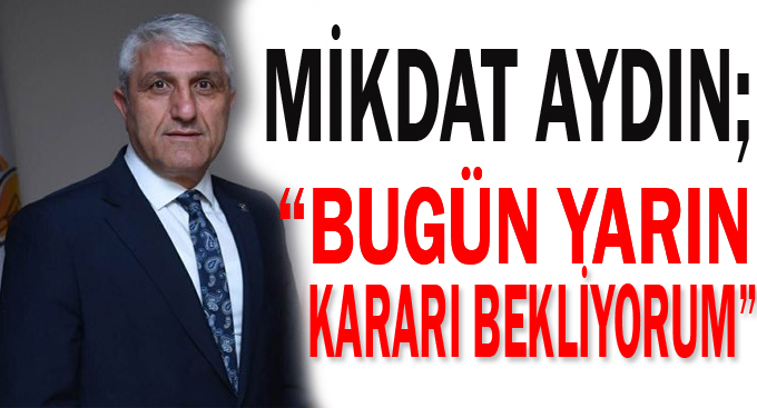 Aydın, “Bugün yarın kararı bekliyorum”