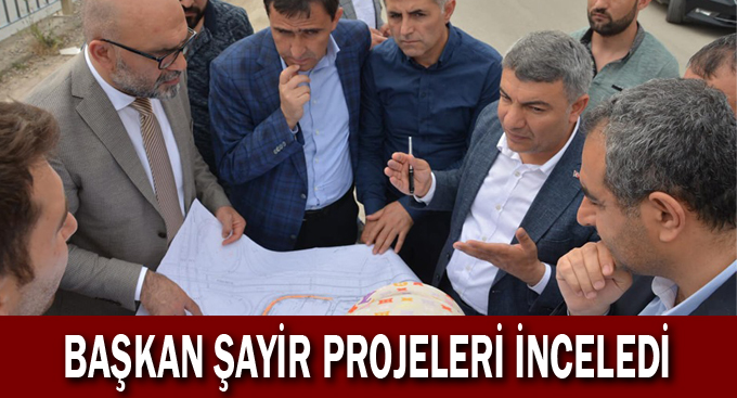 Başkan Şayir projeleri inceledi
