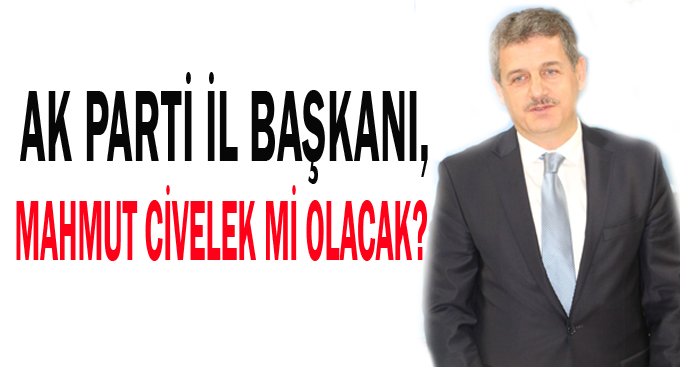 AK Parti il Başkanı,Mahmut Civelek mi olacak?