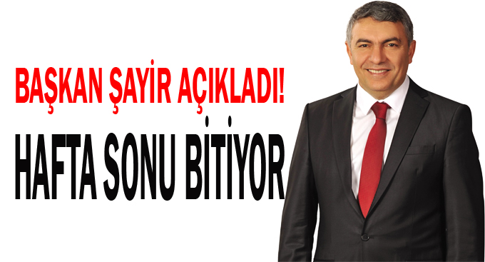 Başkan Şayir açıkladı! Hafta sonu bitiyor