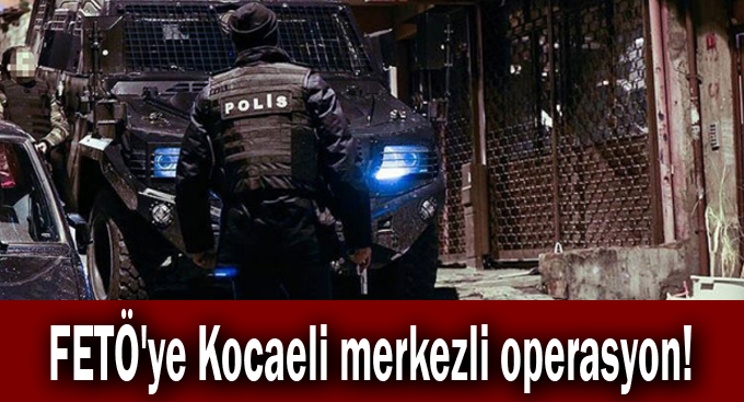 FETÖ'ye Kocaeli merkezli operasyon!