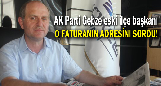 Ak Parti Gebze eski ilçe başkanı o faturanın adresini sordu!