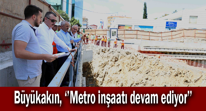 Büyükakın, ‘’Metro inşaatı devam ediyor’’
