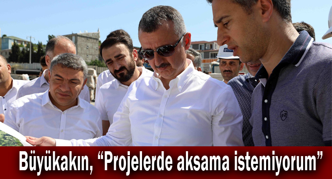 Büyükakın, “Projelerde aksama istemiyorum”