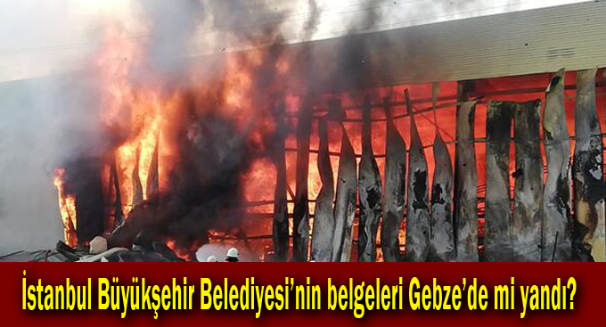 İstanbul Büyükşehir Belediyesi’nin belgeleri Kocaeli’de mi yandı?