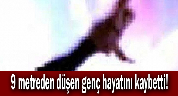 9 metreden düşen genç hayatını kaybetti!