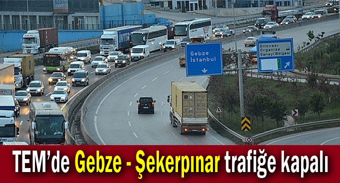 TEM’de Gebze - Şekerpınar trafiğe kapalı