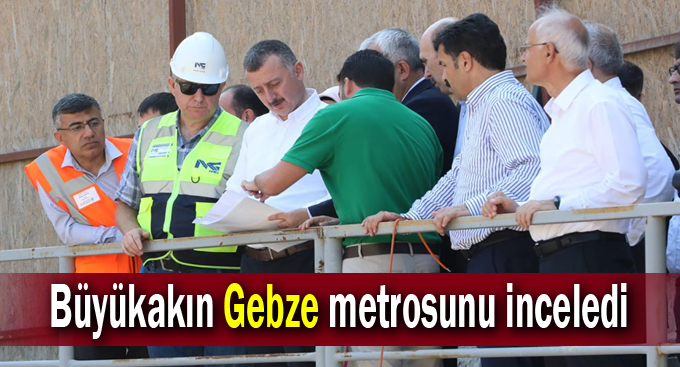 Büyükakın Gebze metrosunu inceledi