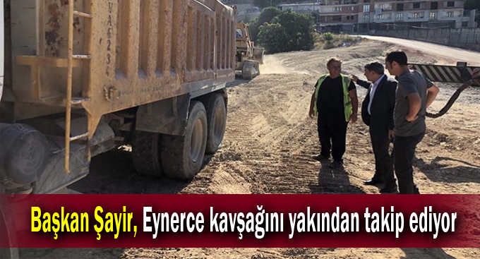 Başkan Şayir, Eynerce kavşağını yakından takip ediyor