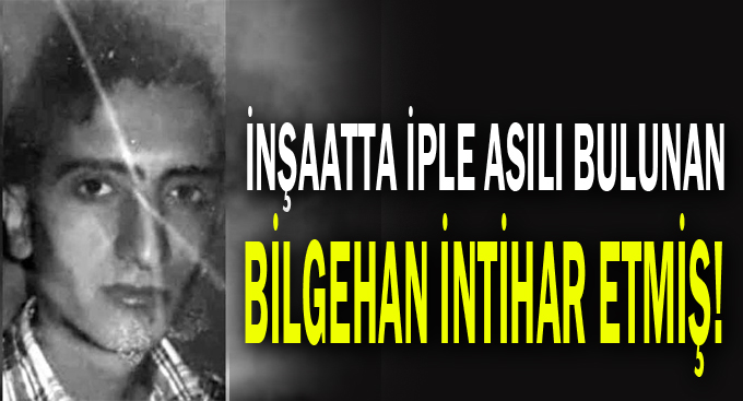 İnşaatta iple asılı bulunan Bilgehan intihar etmiş!