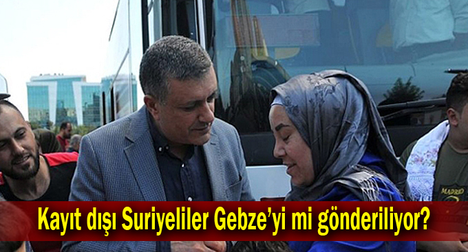 Kayıt dışı Suriyeliler Gebze’yi mi gönderiliyor?