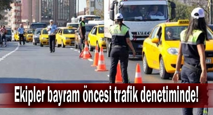 Ekipler bayram öncesi trafik denetiminde!