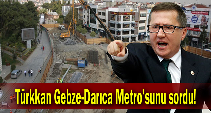 Türkkan Gebze-Darıca Metro’sunu sordu