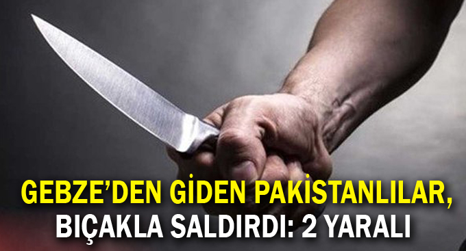 Gebze'den giden Pakistanlılar, bıçakla saldırdı: 2 yaralı