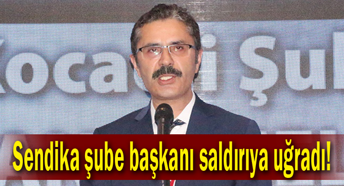 Sendika şube başkanı saldırıya uğradı!