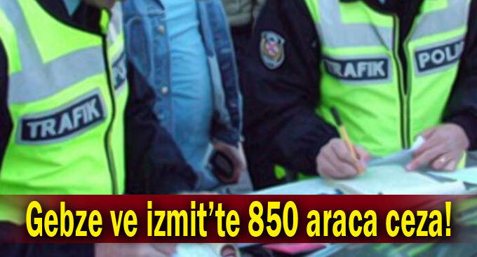 Gebze ve İzmit'te 850 araca ceza!