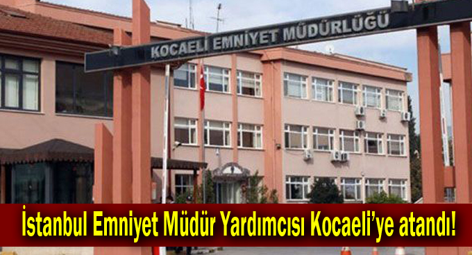 İstanbul Emniyet Müdür Yardımcısı Kocaeli’ye atandı!