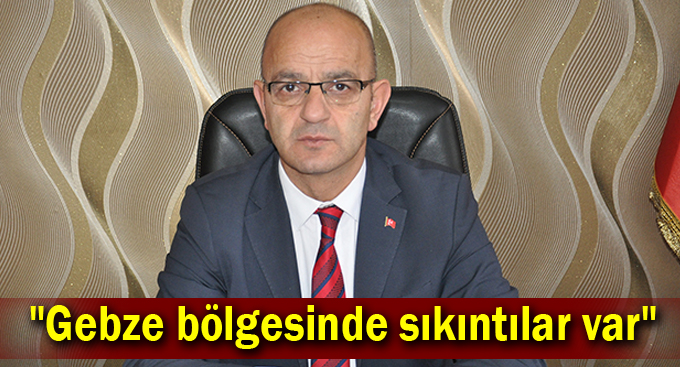 Ünlü: "Gebze bölgesinde sıkıntılar var"
