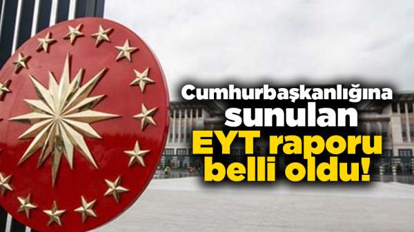 İşte Cumhurbaşkanı Erdoğan'a sunulan EYT raporu