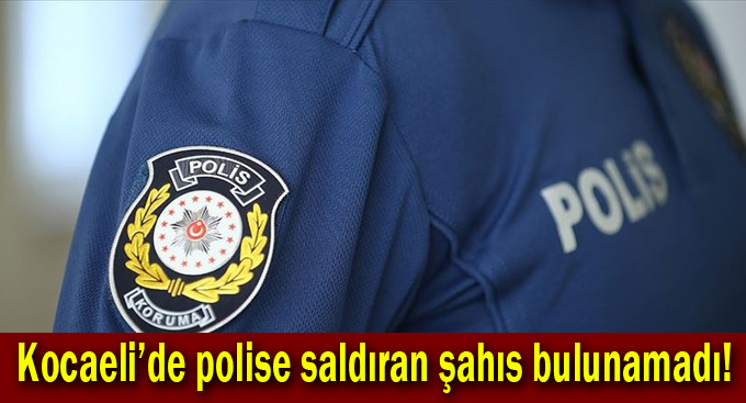 Kocaeli’de polise saldıran şahıs bulunamadı!