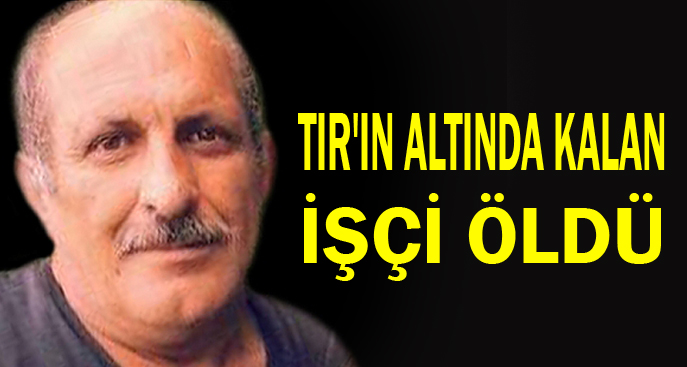 TIR'ın altında kalan işçi öldü