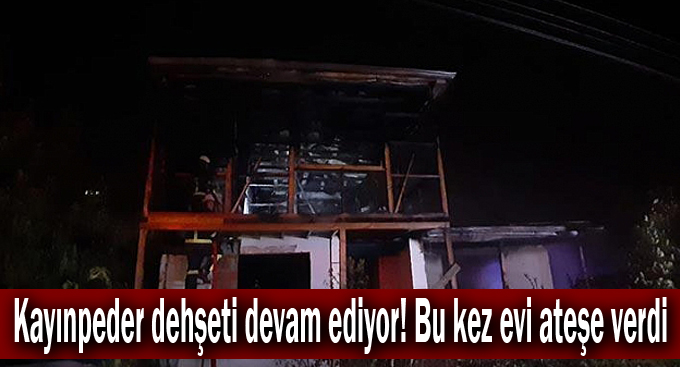 Kayınpeder dehşeti devam ediyor! Bu kez evi ateşe verdi
