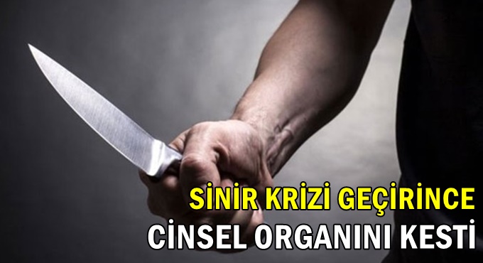 Sinir krizi geçirip, cinsel organını kesti