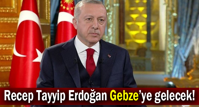 Erdoğan Gebze’ye gelecek!