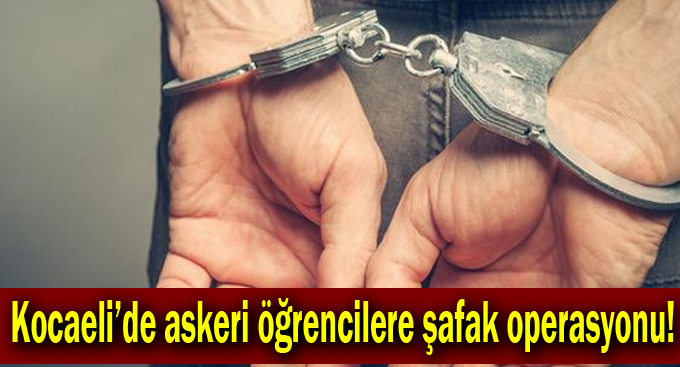 Kocaeli’de askeri öğrencilere şafak operasyonu!