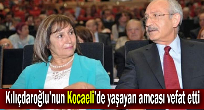 Kılıçdaroğlu’nun Kocaeli’de yaşayan amcası vefat etti