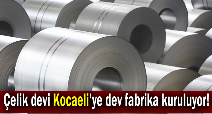 Çelik devi Kocaeli’ye dev fabrika kuruluyor!