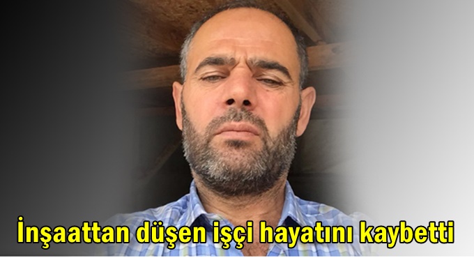 İnşaattan düşen işçi hayatını kaybetti