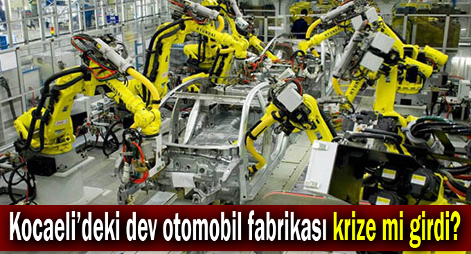 Kocaeli’deki dev otomobil fabrikası krize mi girdi?