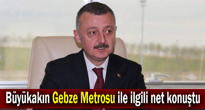 Büyükakın Gebze Metrosu ile ilgili net konuştu