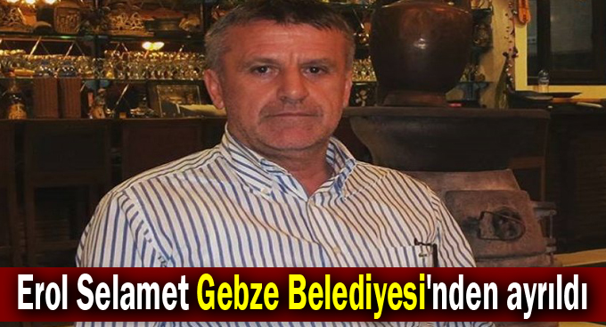 Erol Selamet Gebze Belediyesi'nden ayrıldı