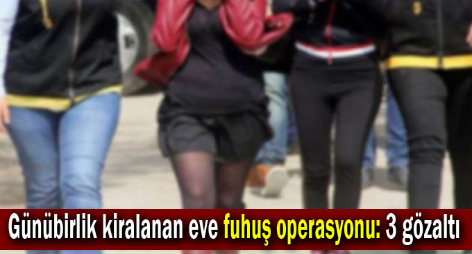 Günübirlik kiralanan eve fuhuş operasyonu: 3 gözaltı